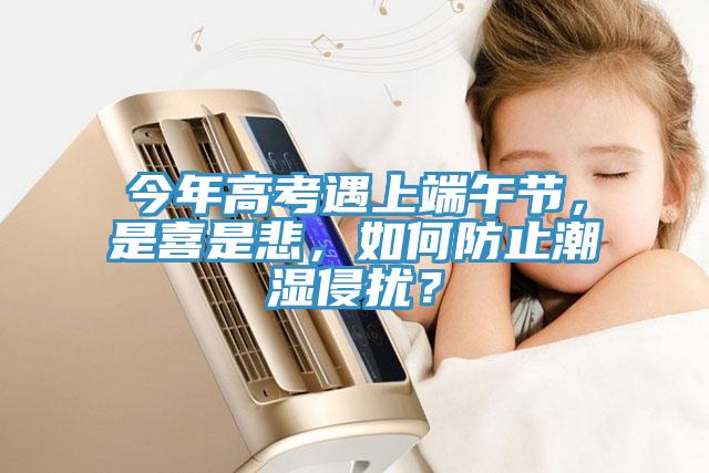 今年高考遇上端午節(jié)，是喜是悲，如何防止潮濕侵?jǐn)_？