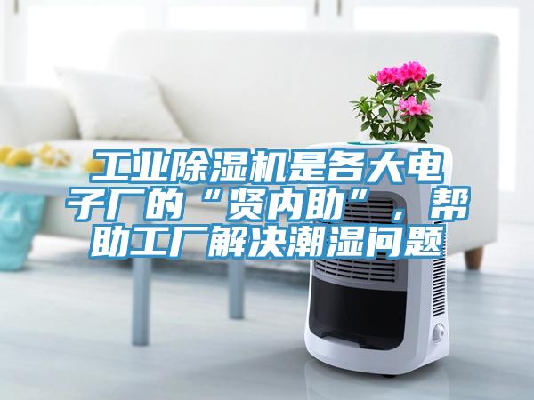 工業(yè)除濕機是各大電子廠的“賢內(nèi)助”，幫助工廠解決潮濕問題