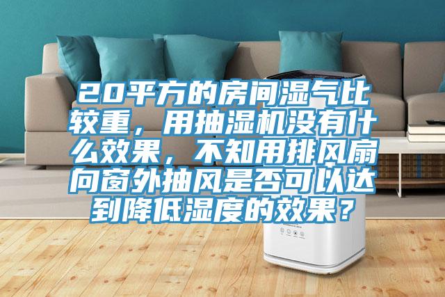 20平方的房間濕氣比較重，用抽濕機沒有什么效果，不知用排風扇向窗外抽風是否可以達到降低濕度的效果？