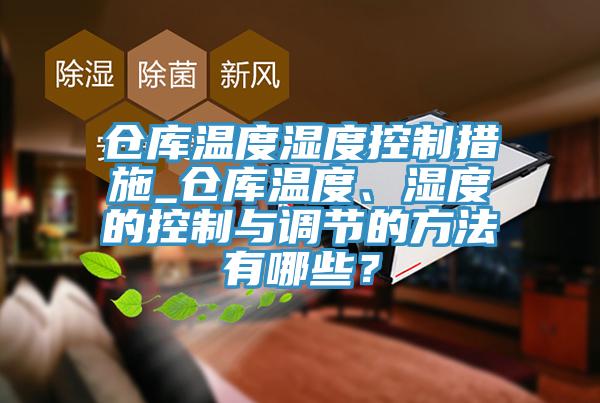 倉庫溫度濕度控制措施_倉庫溫度、濕度的控制與調節的方法有哪些？