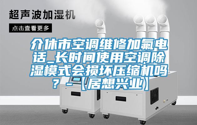 介休市空調維修加氟電話_長時間使用空調除濕模式會損壞壓縮機嗎？-【居想興業】