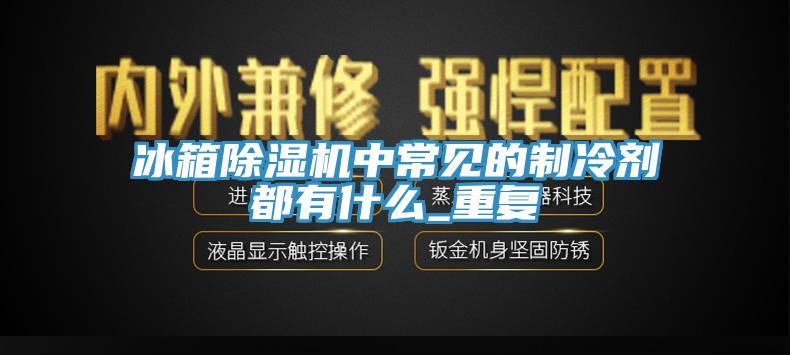 冰箱除濕機中常見的制冷劑都有什么_重復