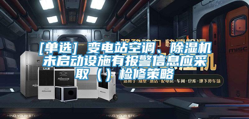 [單選] 變電站空調、除濕機未啟動設施有報警信息應采?。ǎz修策略