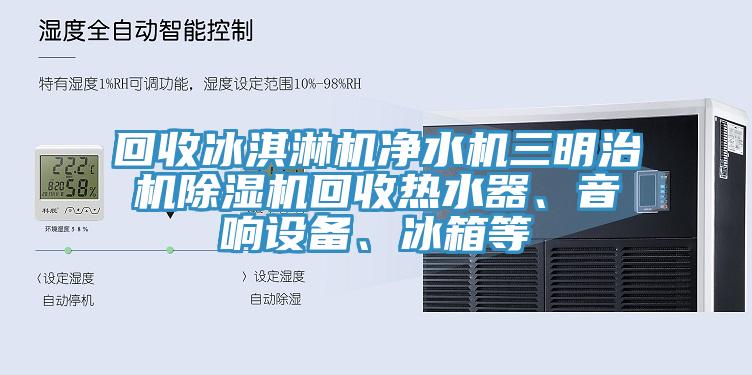 回收冰淇淋機凈水機三明治機除濕機回收熱水器、音響設備、冰箱等