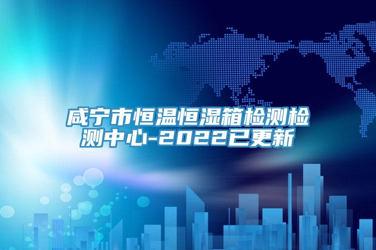 咸寧市恒溫恒濕箱檢測檢測中心-2022已更新