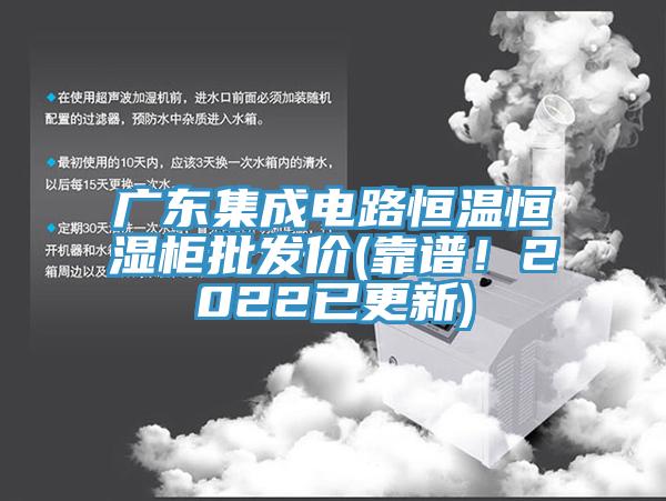 廣東集成電路恒溫恒濕柜批發價(靠譜！2022已更新)