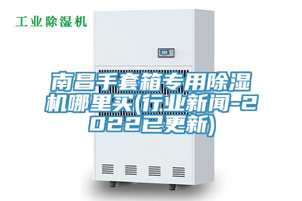 南昌手套箱專用除濕機哪里買(行業新聞-2022已更新)