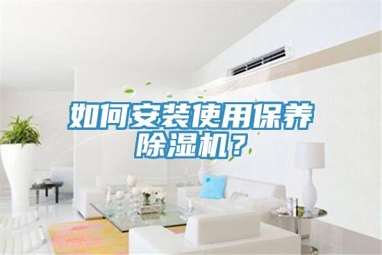 如何安裝使用保養(yǎng)除濕機(jī)？