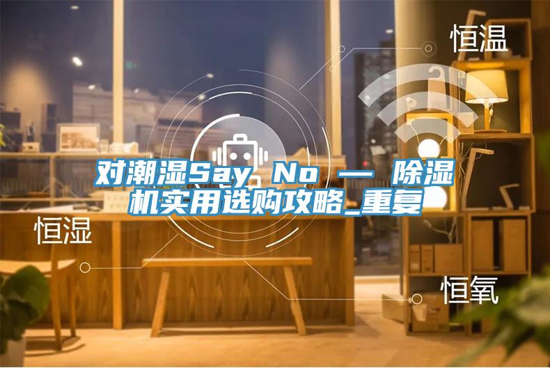 對(duì)潮濕Say No — 除濕機(jī)實(shí)用選購(gòu)攻略_重復(fù)