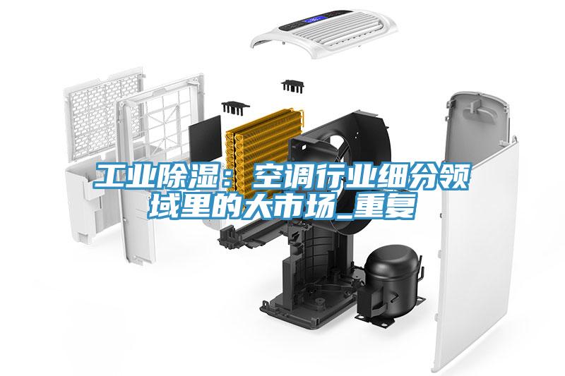 工業除濕：空調行業細分領域里的大市場_重復