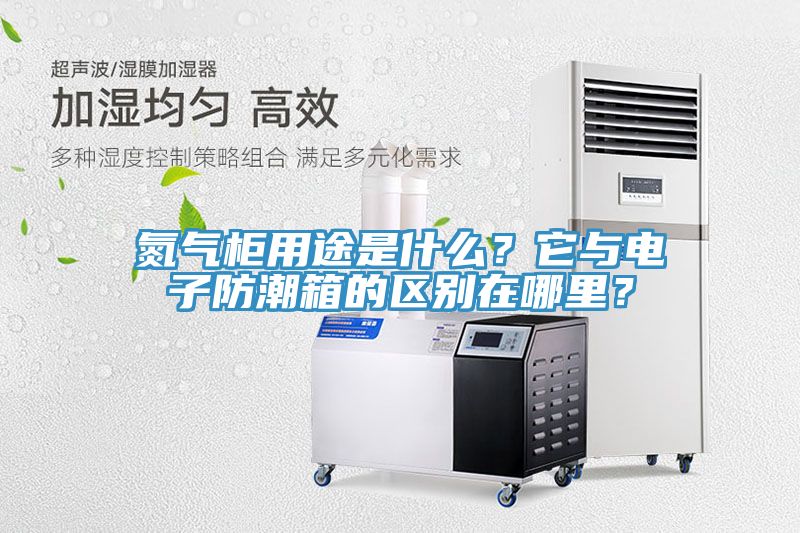 氮氣柜用途是什么？它與電子防潮箱的區別在哪里？