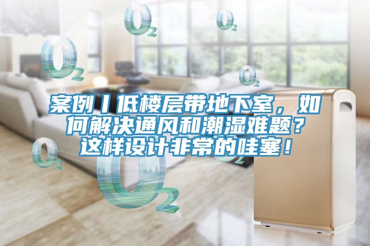 案例丨低樓層帶地下室，如何解決通風和潮濕難題？這樣設計非常的哇塞！