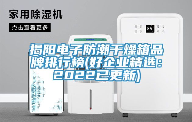 揭陽電子防潮干燥箱品牌排行榜(好企業(yè)精選：2022已更新)