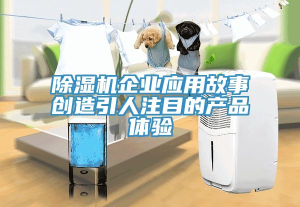 除濕機企業應用故事創造引人注目的產品體驗