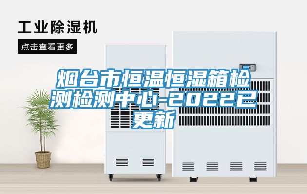 煙臺市恒溫恒濕箱檢測檢測中心-2022已更新